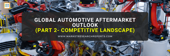 Global Automotive Aftermarket Outlook (Part 2 - Competitive Landscape)