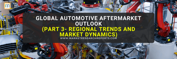 Global Automotive Aftermarket Outlook (Part 3 - Regional Trends and Market Dynamics)