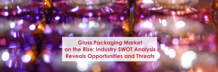 Glass Packaging Market on the Rise: Industry SWOT Analysis Reveals Opportunities and Threats