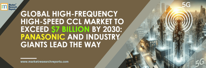 Global High-Frequency High-Speed CCL Market to Exceed $7 Billion by 2030: Panasonic and Industry Giants Lead the Way