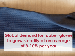 Global demand for rubber Global demand for rubber gloves to grow steadily at an average of 8-10% per yeargloves to grow steadily at an average of 8-10% per year