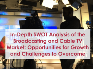 In-Depth SWOT Analysis of the Broadcasting and Cable TV Market: Opportunities for Growth and Challenges to Overcome