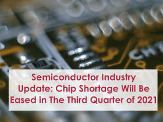 Semiconductor Industry Update: Chip Shortage Will Be Eased in The Third Quarter of 2021