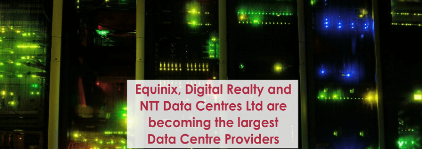 Equinix, Digital Realty and NTT Data Centres Ltd are becoming the largest Data Centre Providers in World