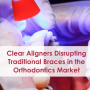 Clear Aligners Disrupting Traditional Braces in the Orthodontics Market