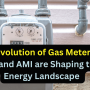 The Evolution of Gas Metering: How AMR and AMI are Shaping the Smart Energy Landscape