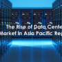 The Rise of Data Center Market in Asia Pacific Region